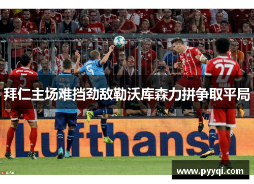 拜仁主场难挡劲敌勒沃库森力拼争取平局