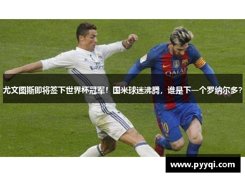 尤文图斯即将签下世界杯冠军！国米球迷沸腾，谁是下一个罗纳尔多？