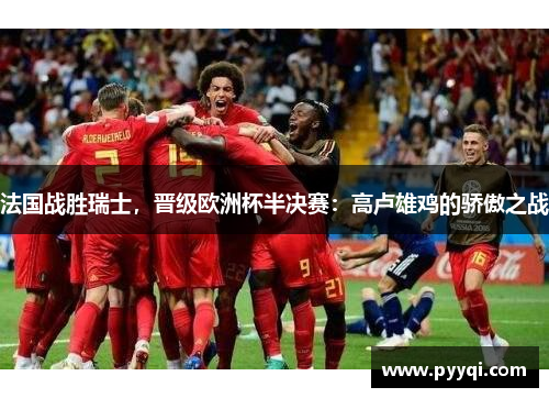 法国战胜瑞士，晋级欧洲杯半决赛：高卢雄鸡的骄傲之战
