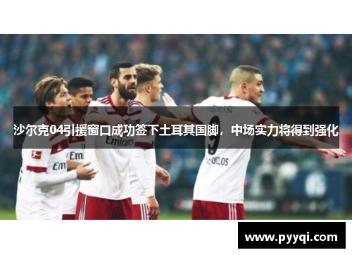 沙尔克04引援窗口成功签下土耳其国脚，中场实力将得到强化