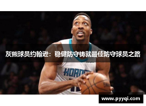 灰熊球员约翰逊：稳健防守铸就最佳防守球员之路