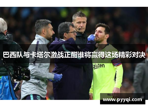 巴西队与卡塔尔激战正酣谁将赢得这场精彩对决