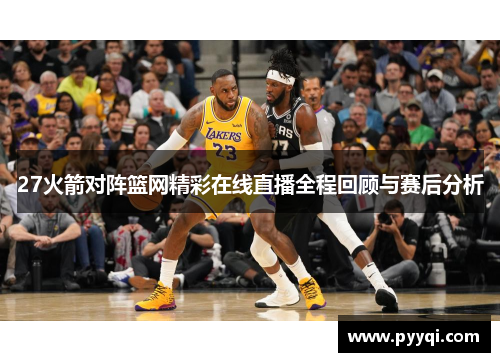 27火箭对阵篮网精彩在线直播全程回顾与赛后分析