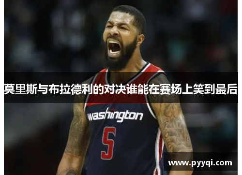 莫里斯与布拉德利的对决谁能在赛场上笑到最后