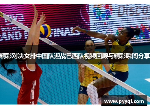 精彩对决女排中国队迎战巴西队视频回顾与精彩瞬间分享
