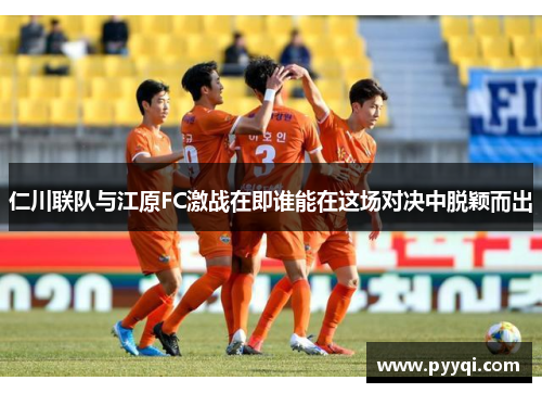 仁川联队与江原FC激战在即谁能在这场对决中脱颖而出