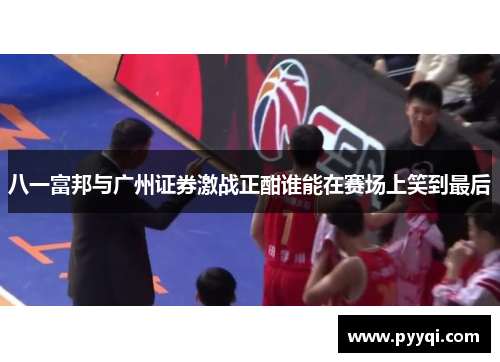 八一富邦与广州证券激战正酣谁能在赛场上笑到最后