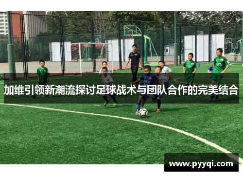 加维引领新潮流探讨足球战术与团队合作的完美结合