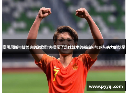 富明尼斯与甘美奥的激烈对决揭示了足球战术的新趋势与球队实力的较量